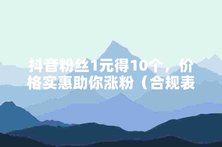抖音粉丝1元得10个，价格实惠助你涨粉（合规表述）