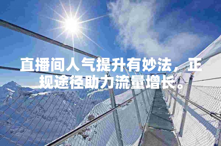 直播间人气提升有妙法，正规途径助力流量增长。