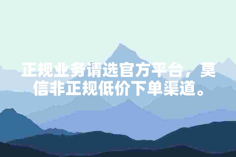 正规业务请选官方平台，莫信非正规低价下单渠道。