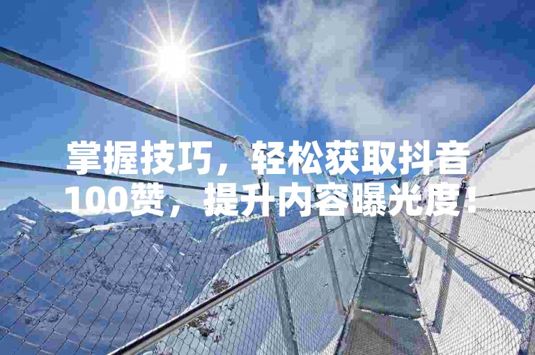 掌握技巧，轻松获取抖音100赞，提升内容曝光度！