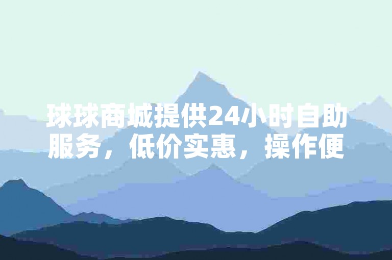 球球商城提供24小时自助服务，低价实惠，操作便捷省心。
