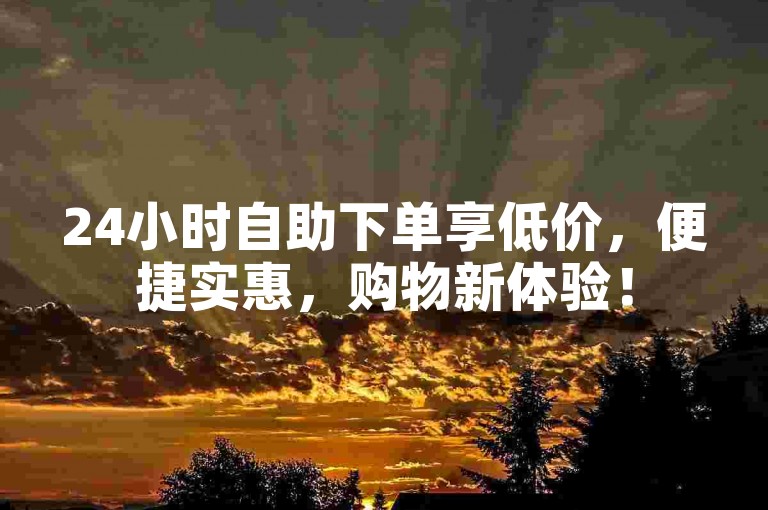 24小时自助下单享低价，便捷实惠，购物新体验！