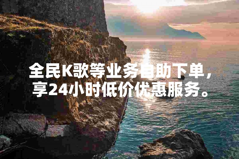 全民K歌等业务自助下单，享24小时低价优惠服务。