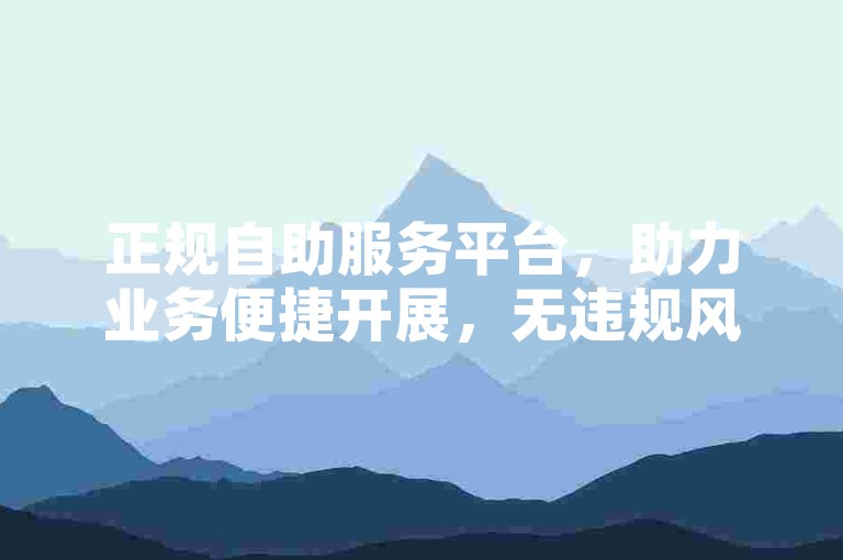 正规自助服务平台，助力业务便捷开展，无违规风险。