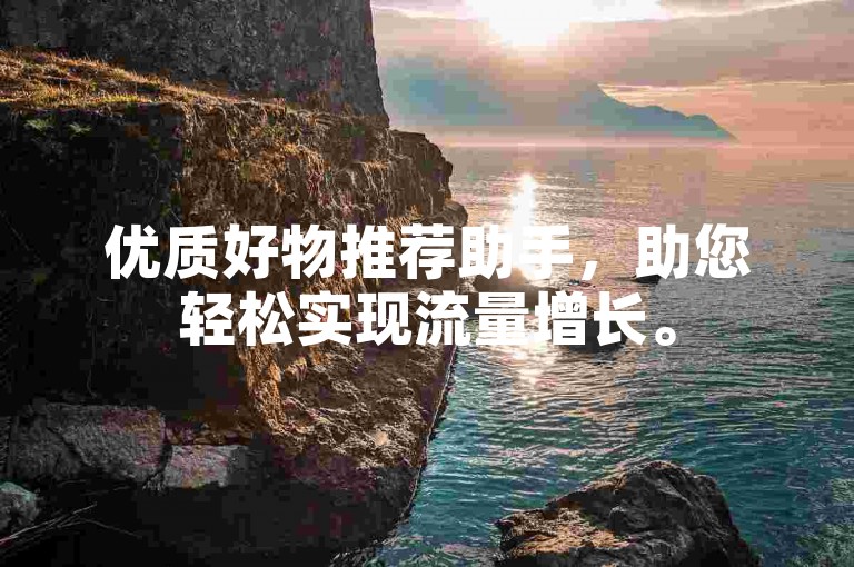 优质好物推荐助手，助您轻松实现流量增长。