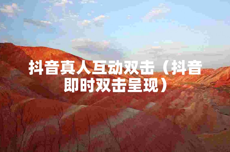 抖音真人互动双击（抖音即时双击呈现）