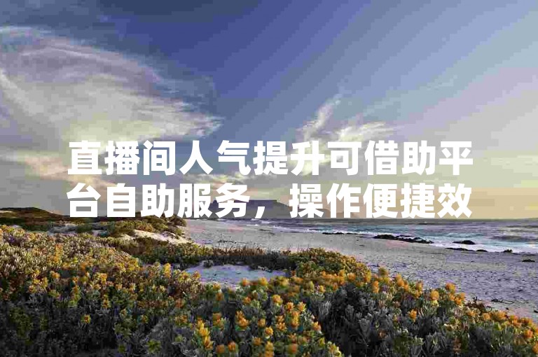 直播间人气提升可借助平台自助服务，操作便捷效果佳。