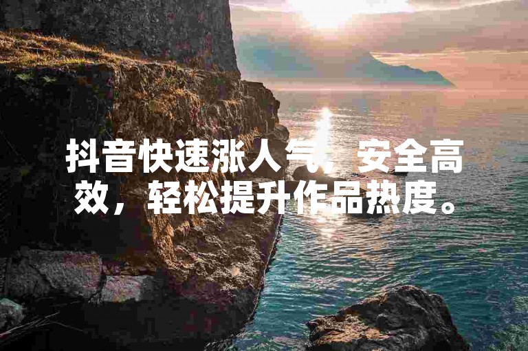 抖音快速涨人气，安全高效，轻松提升作品热度。