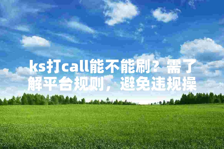 ks打call能不能刷？需了解平台规则，避免违规操作影响账号。