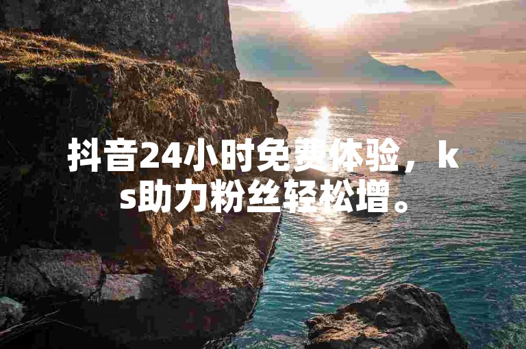 抖音24小时免费体验，ks助力粉丝轻松增。