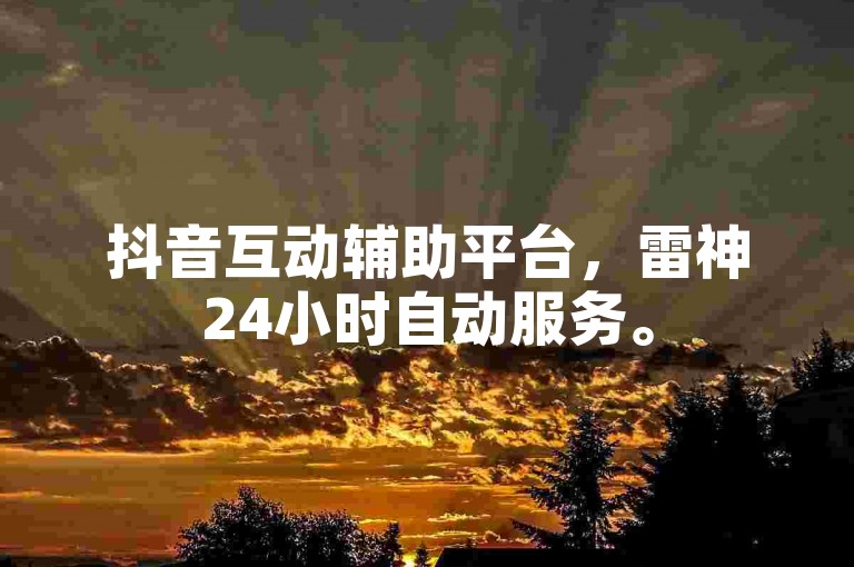 抖音互动辅助平台，雷神24小时自动服务。