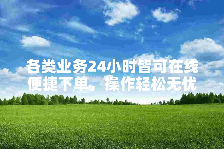 各类业务24小时皆可在线便捷下单，操作轻松无忧。