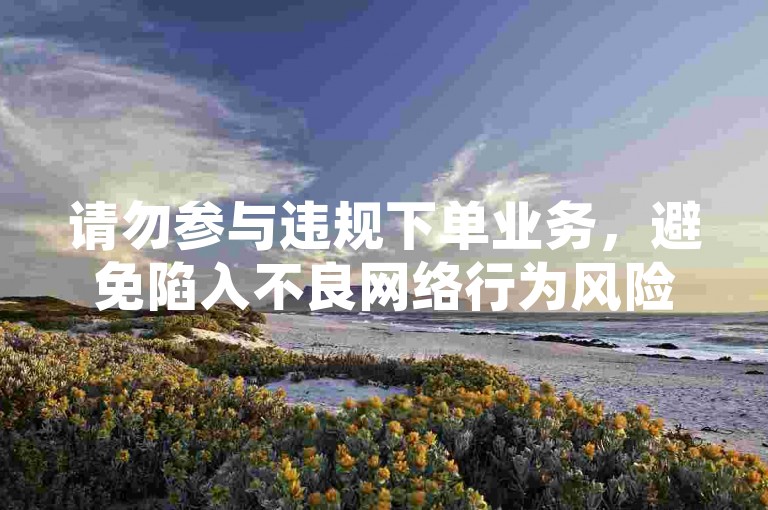 请勿参与违规下单业务，避免陷入不良网络行为风险。