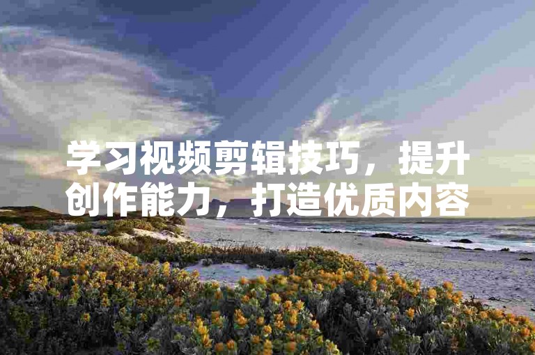 学习视频剪辑技巧，提升创作能力，打造优质内容。
