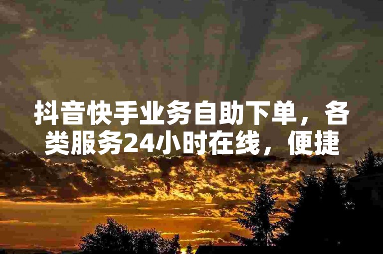 抖音快手业务自助下单，各类服务24小时在线，便捷高效。