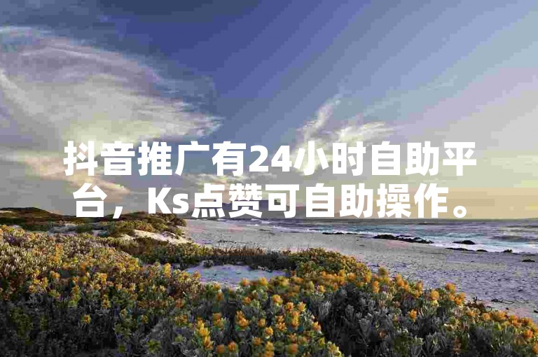 抖音推广有24小时自助平台，Ks点赞可自助操作。