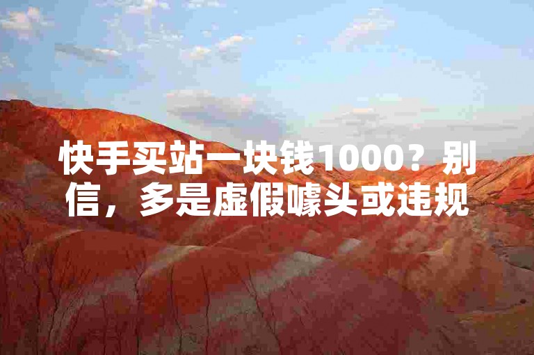 快手买站一块钱1000？别信，多是虚假噱头或违规操作。