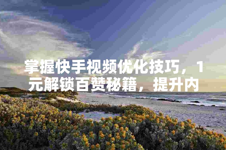 掌握快手视频优化技巧，1元解锁百赞秘籍，提升内容曝光度！