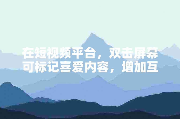 在短视频平台，双击屏幕可标记喜爱内容，增加互动。