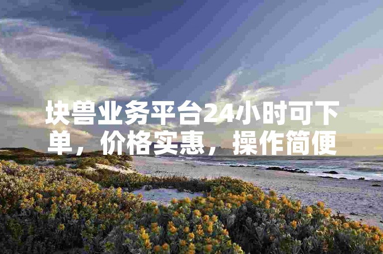 块兽业务平台24小时可下单，价格实惠，操作简便。