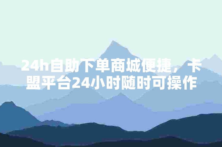 24h自助下单商城便捷，卡盟平台24小时随时可操作。