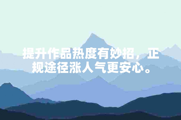 提升作品热度有妙招，正规途径涨人气更安心。