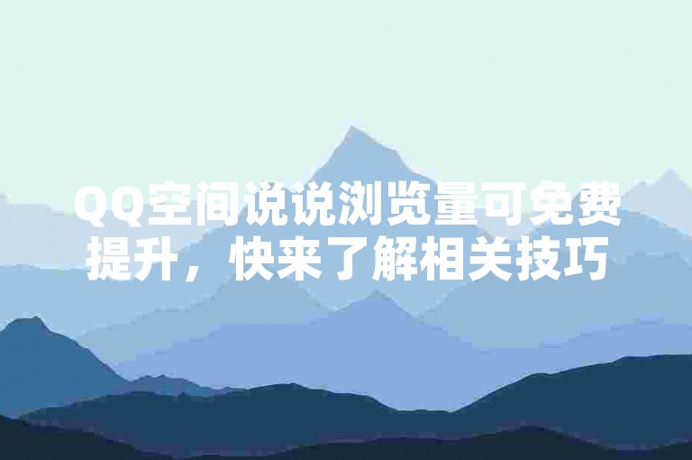 QQ空间说说浏览量可免费提升，快来了解相关技巧！