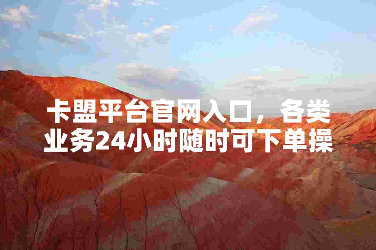 卡盟平台官网入口，各类业务24小时随时可下单操作。