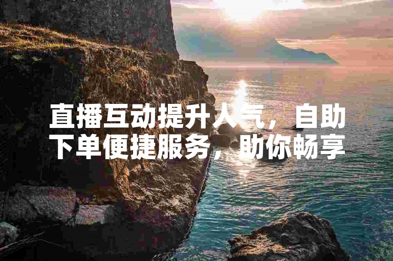 直播互动提升人气，自助下单便捷服务，助你畅享精彩直播。