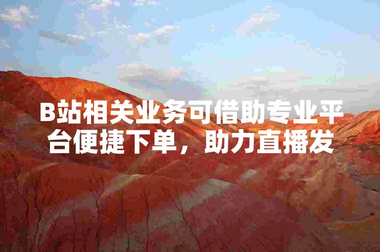 B站相关业务可借助专业平台便捷下单，助力直播发展。