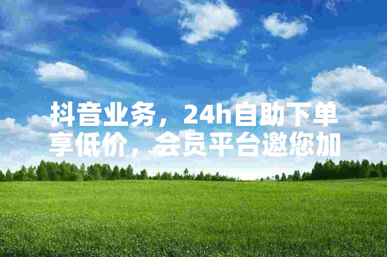 抖音业务，24h自助下单享低价，会员平台邀您加盟。
