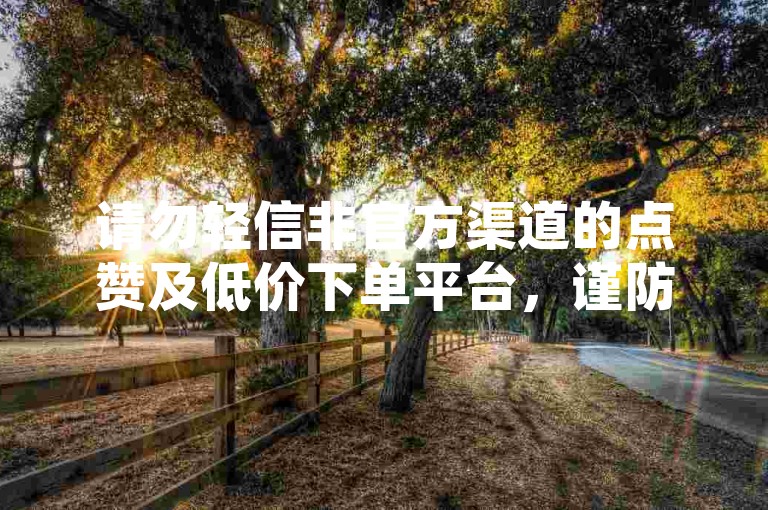 请勿轻信非官方渠道的点赞及低价下单平台，谨防诈骗。