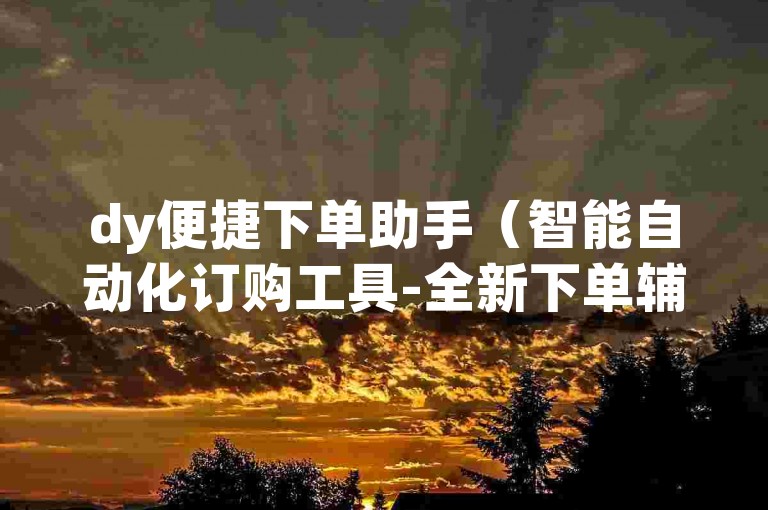 dy便捷下单助手（智能自动化订购工具-全新下单辅助软件）