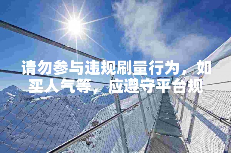 请勿参与违规刷量行为，如买人气等，应遵守平台规则合法使用。