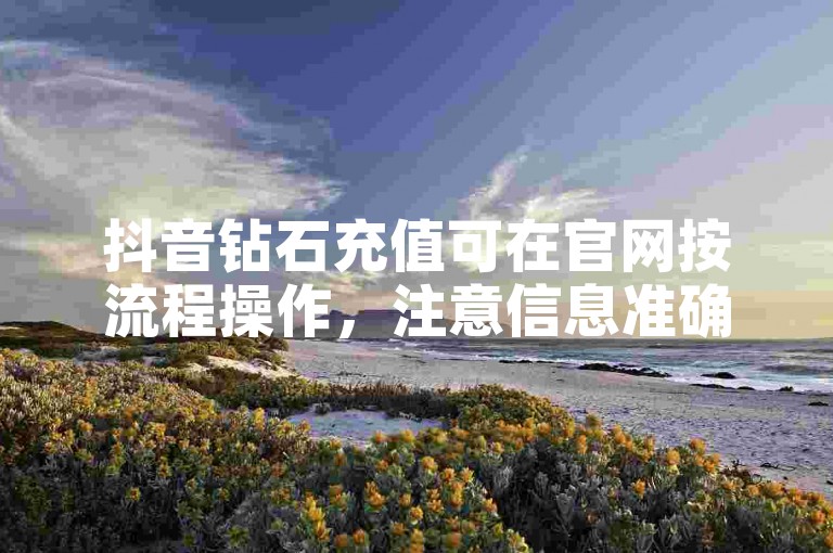 抖音钻石充值可在官网按流程操作，注意信息准确及安全。