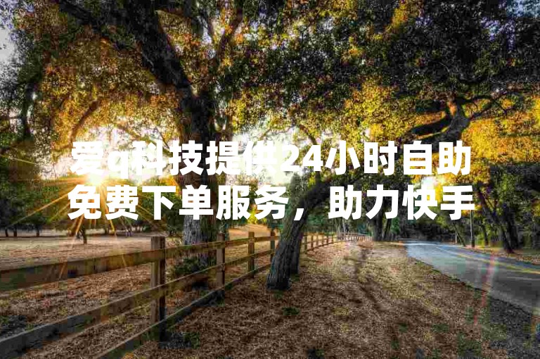 爱q科技提供24小时自助免费下单服务，助力快手业务便捷开展。