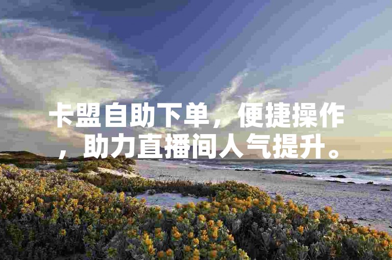卡盟自助下单，便捷操作，助力直播间人气提升。