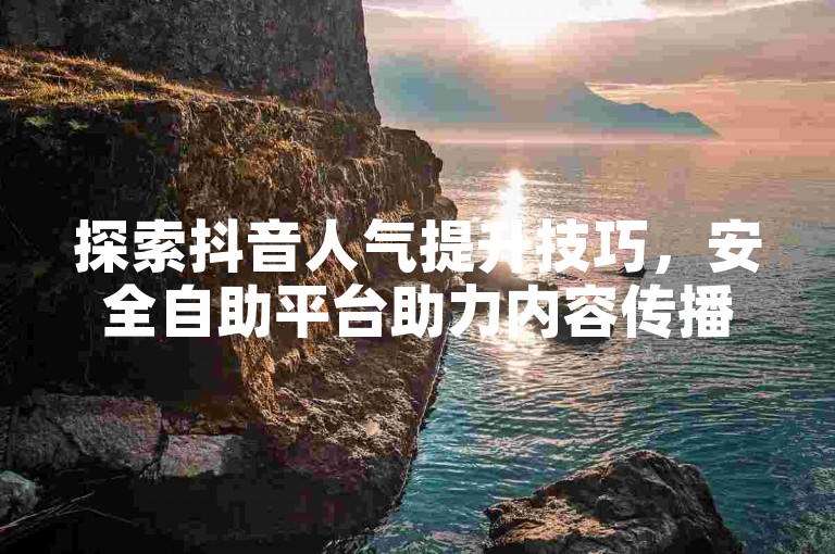 探索抖音人气提升技巧，安全自助平台助力内容传播。