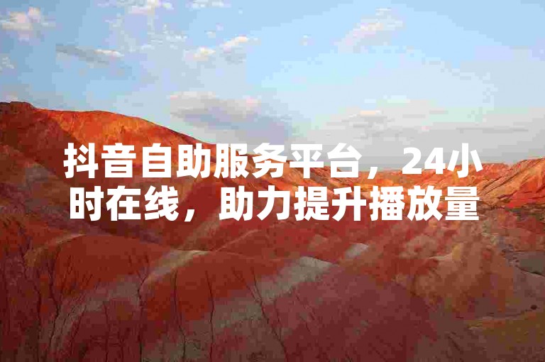 抖音自助服务平台，24小时在线，助力提升播放量。