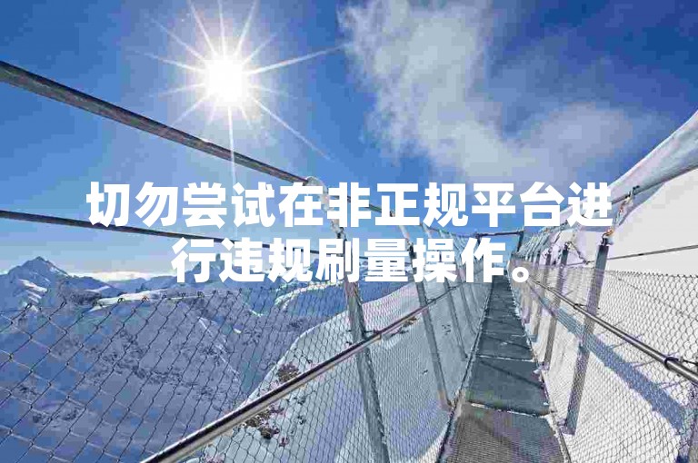 切勿尝试在非正规平台进行违规刷量操作。
