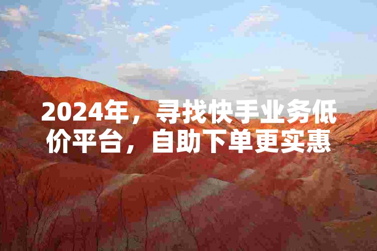 2024年，寻找快手业务低价平台，自助下单更实惠。