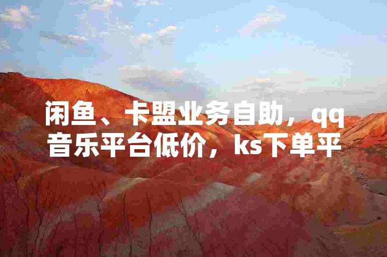 闲鱼、卡盟业务自助，qq音乐平台低价，ks下单平台实惠