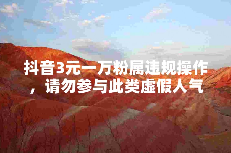 抖音3元一万粉属违规操作，请勿参与此类虚假人气行为。