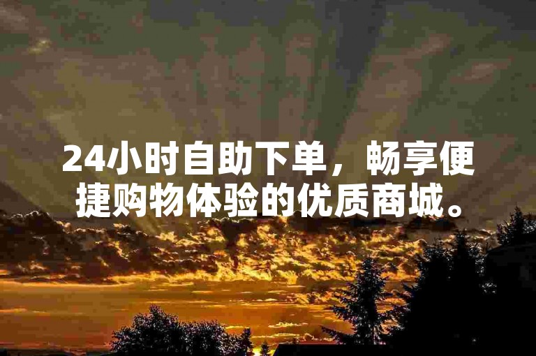 24小时自助下单，畅享便捷购物体验的优质商城。