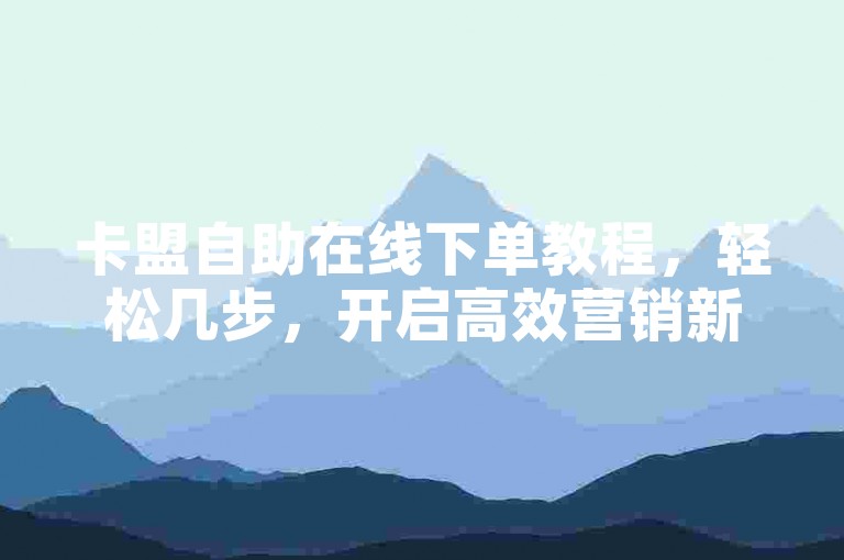 卡盟自助在线下单教程，轻松几步，开启高效营销新体验！2025必学