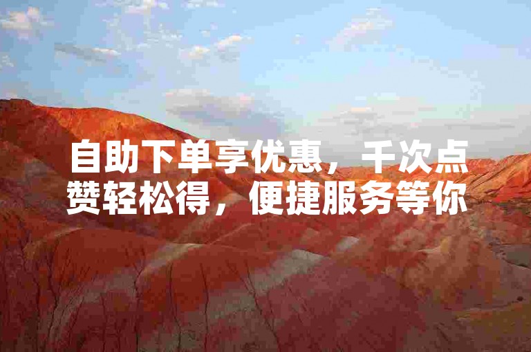 自助下单享优惠，千次点赞轻松得，便捷服务等你来。