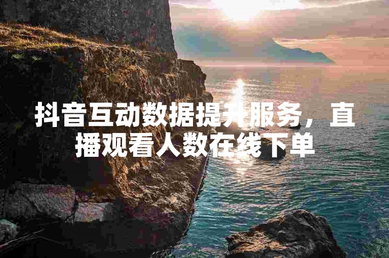 抖音互动数据提升服务，直播观看人数在线下单