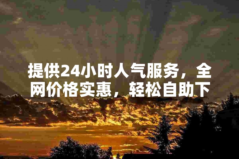提供24小时人气服务，全网价格实惠，轻松自助下单。