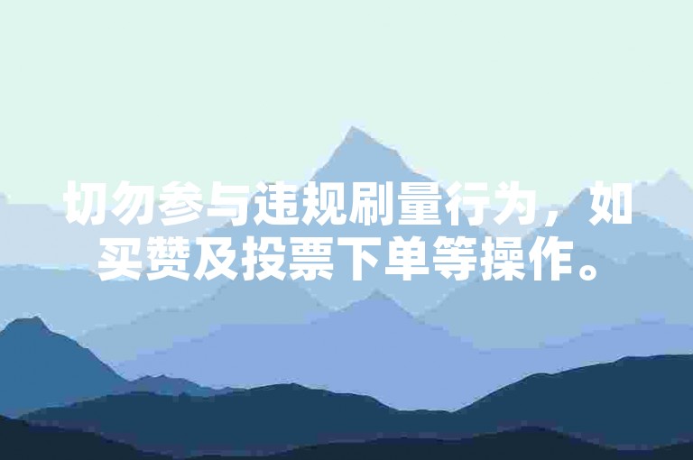 切勿参与违规刷量行为，如买赞及投票下单等操作。
