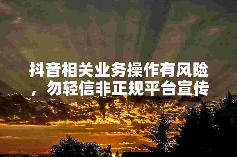 抖音相关业务操作有风险，勿轻信非正规平台宣传。